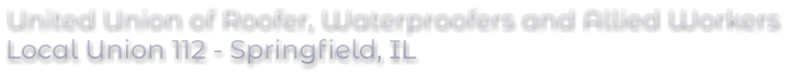 United Union of Roofer, Waterproofers and Allied Workers Local Union 112 - Springfield, IL